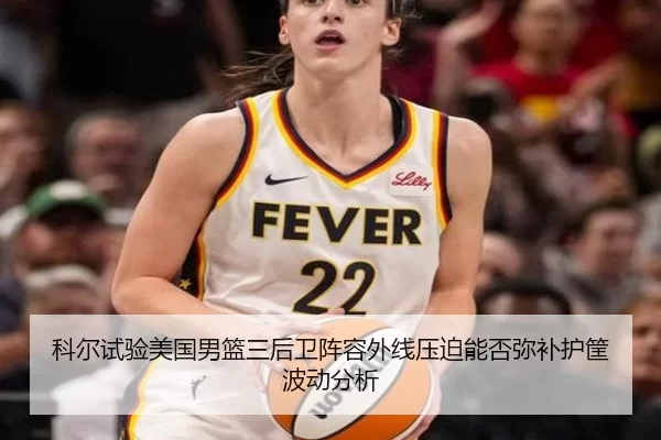 科尔试验美国男篮三后卫阵容外线压迫能否弥补护筐波动分析