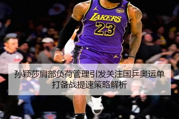 孙颖莎肩部负荷管理引发关注国乒奥运单打备战提速策略解析