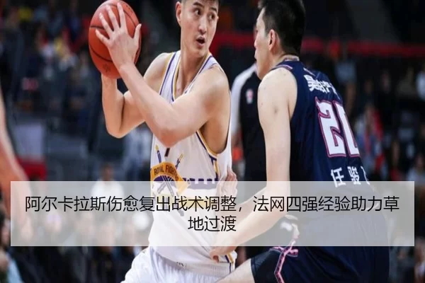 阿尔卡拉斯伤愈复出战术调整，法网四强经验助力草地过渡