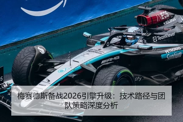 梅赛德斯备战2026引擎升级：技术路径与团队策略深度分析