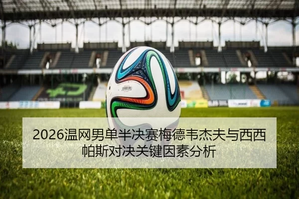 2026温网男单半决赛梅德韦杰夫与西西帕斯对决关键因素分析
