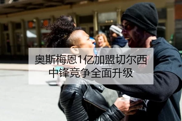 奥斯梅恩1亿加盟切尔西 中锋竞争全面升级