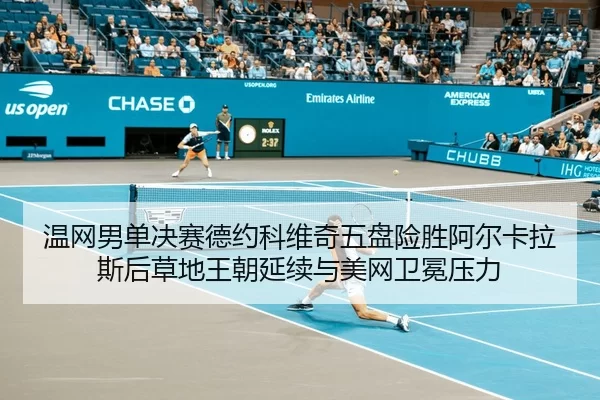 温网男单决赛德约科维奇五盘险胜阿尔卡拉斯后草地王朝延续与美网卫冕压力