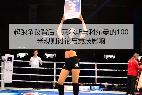 起跑争议背后：莱尔斯与科尔曼的100米规则讨论与竞技影响